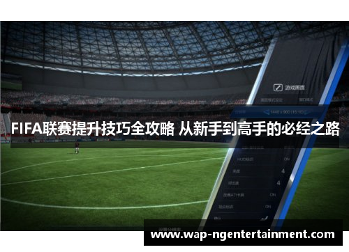 FIFA联赛提升技巧全攻略 从新手到高手的必经之路