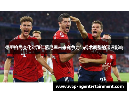 德甲格局变化对拜仁慕尼黑未来竞争力与战术调整的深远影响