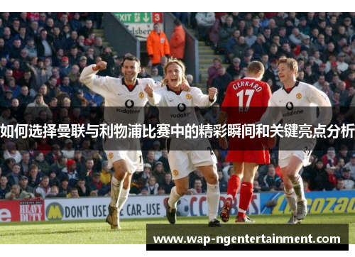 如何选择曼联与利物浦比赛中的精彩瞬间和关键亮点分析