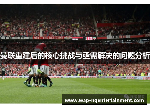 曼联重建后的核心挑战与亟需解决的问题分析