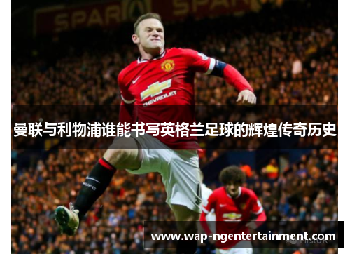 曼联与利物浦谁能书写英格兰足球的辉煌传奇历史