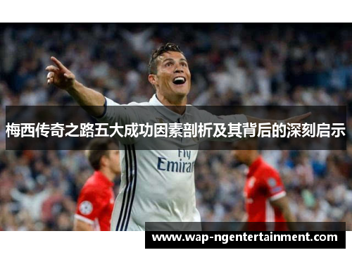 梅西传奇之路五大成功因素剖析及其背后的深刻启示