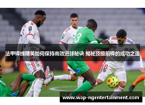 法甲锋线精英如何保持高效进球秘诀 揭秘顶级前锋的成功之道