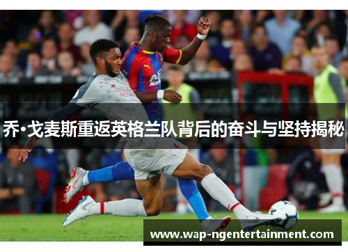 乔·戈麦斯重返英格兰队背后的奋斗与坚持揭秘
