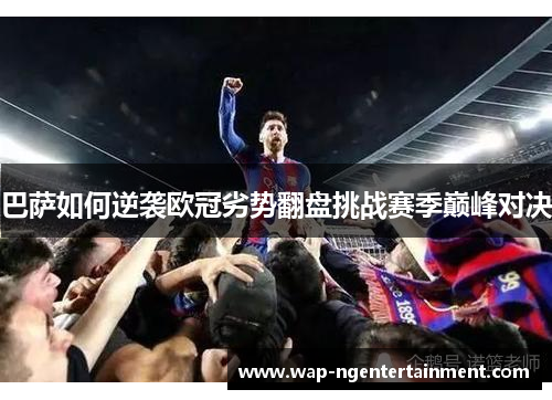 巴萨如何逆袭欧冠劣势翻盘挑战赛季巅峰对决