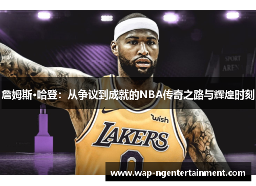詹姆斯·哈登：从争议到成就的NBA传奇之路与辉煌时刻
