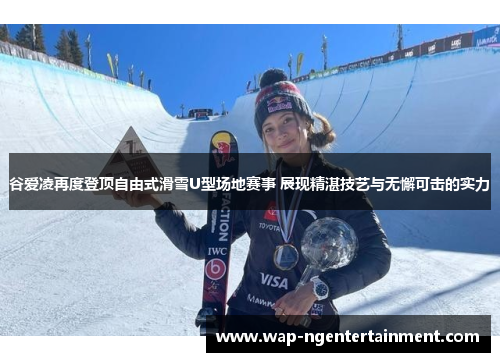 谷爱凌再度登顶自由式滑雪U型场地赛事 展现精湛技艺与无懈可击的实力