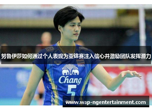 努鲁伊莎如何通过个人表现为亚锦赛注入信心并激励团队发挥潜力