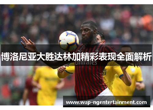 博洛尼亚大胜达林加精彩表现全面解析