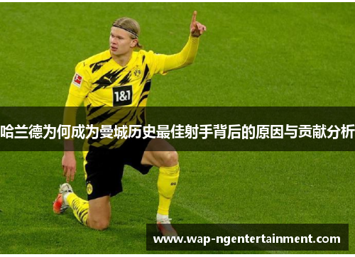 哈兰德为何成为曼城历史最佳射手背后的原因与贡献分析