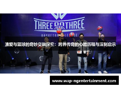 清爱与篮球的奇妙交融探索：跨界传奇的心路历程与深刻启示