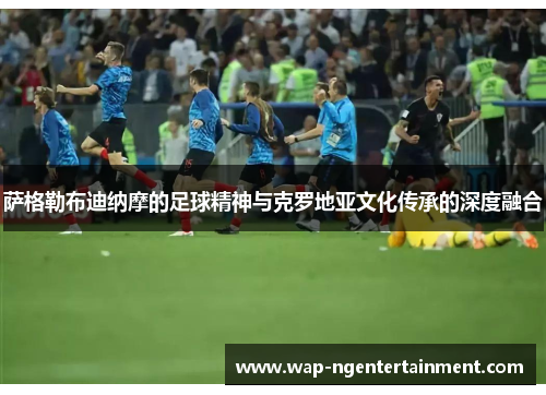 萨格勒布迪纳摩的足球精神与克罗地亚文化传承的深度融合