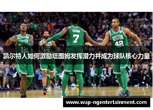 凯尔特人如何激励塔图姆发挥潜力并成为球队核心力量