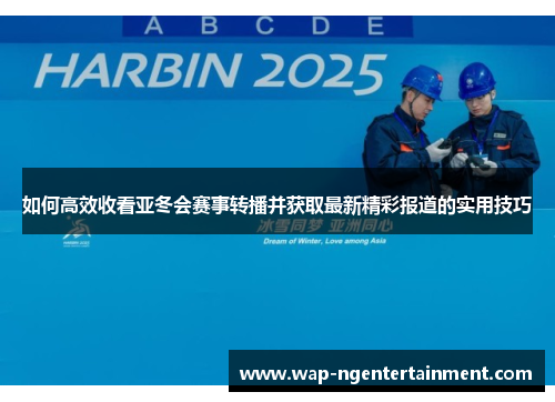 如何高效收看亚冬会赛事转播并获取最新精彩报道的实用技巧