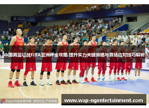 中国男篮征战FIBA亚洲杯全攻略 提升实力关键策略与赛场应对技巧解析