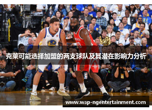 克莱可能选择加盟的两支球队及其潜在影响力分析