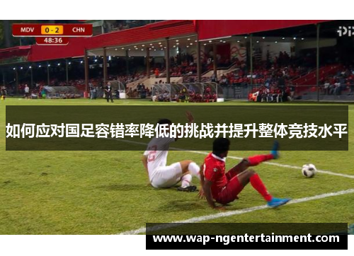如何应对国足容错率降低的挑战并提升整体竞技水平