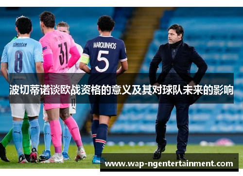 波切蒂诺谈欧战资格的意义及其对球队未来的影响