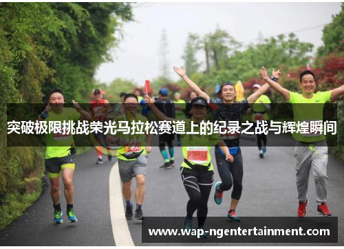 突破极限挑战荣光马拉松赛道上的纪录之战与辉煌瞬间