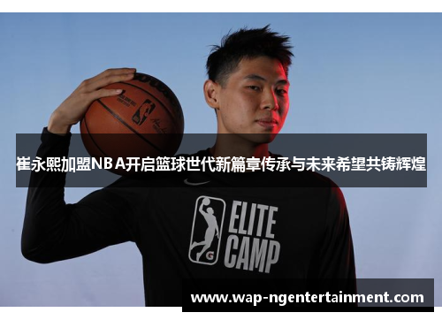 崔永熙加盟NBA开启篮球世代新篇章传承与未来希望共铸辉煌