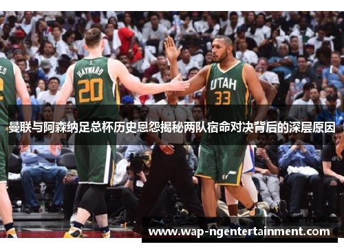 曼联与阿森纳足总杯历史恩怨揭秘两队宿命对决背后的深层原因