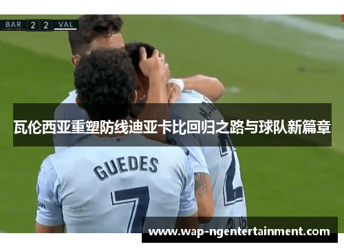 瓦伦西亚重塑防线迪亚卡比回归之路与球队新篇章