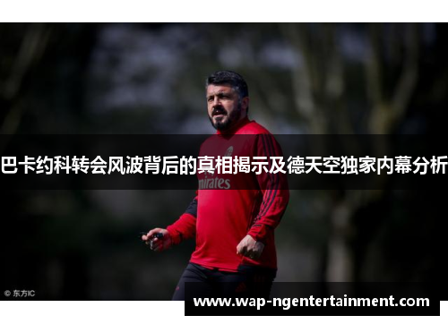 巴卡约科转会风波背后的真相揭示及德天空独家内幕分析