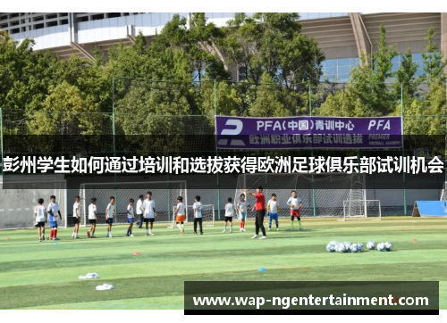 彭州学生如何通过培训和选拔获得欧洲足球俱乐部试训机会