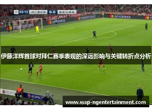 伊藤洋辉首球对拜仁赛季表现的深远影响与关键转折点分析
