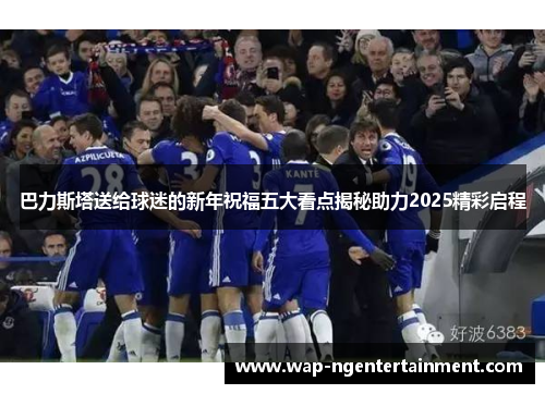 巴力斯塔送给球迷的新年祝福五大看点揭秘助力2025精彩启程