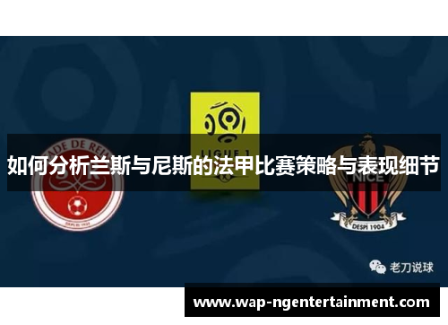 如何分析兰斯与尼斯的法甲比赛策略与表现细节