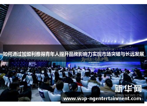 如何通过加盟利雅得青年人提升品牌影响力实现市场突破与长远发展