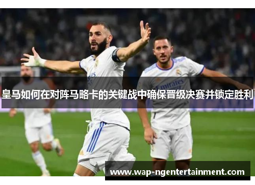 皇马如何在对阵马略卡的关键战中确保晋级决赛并锁定胜利