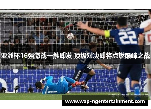 亚洲杯16强激战一触即发 顶级对决即将点燃巅峰之战