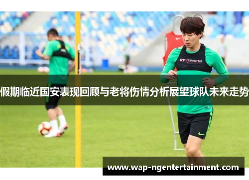 假期临近国安表现回顾与老将伤情分析展望球队未来走势