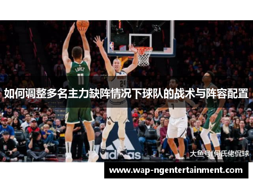 如何调整多名主力缺阵情况下球队的战术与阵容配置