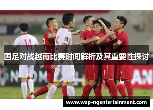 国足对战越南比赛时间解析及其重要性探讨