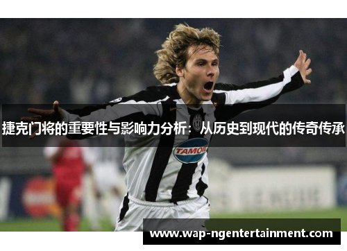 捷克门将的重要性与影响力分析：从历史到现代的传奇传承