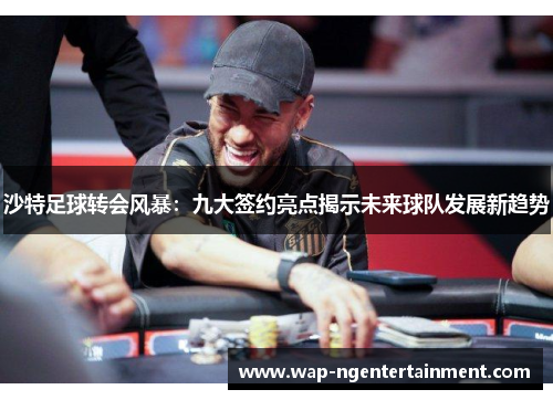 沙特足球转会风暴：九大签约亮点揭示未来球队发展新趋势