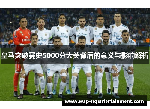 皇马突破赛史5000分大关背后的意义与影响解析