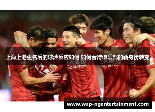 上海上港更名后的球迷反应如何 如何看待俱乐部的新身份转变
