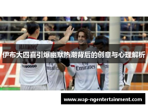 伊布大四喜引爆幽默热潮背后的创意与心理解析