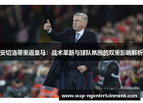 安切洛蒂重返皇马：战术革新与球队氛围的双重影响解析