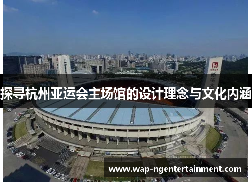 探寻杭州亚运会主场馆的设计理念与文化内涵
