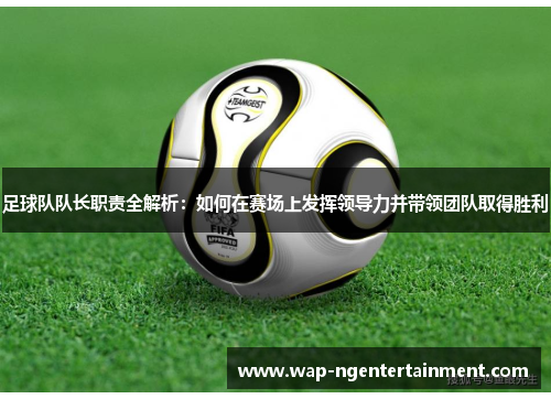 足球队队长职责全解析：如何在赛场上发挥领导力并带领团队取得胜利