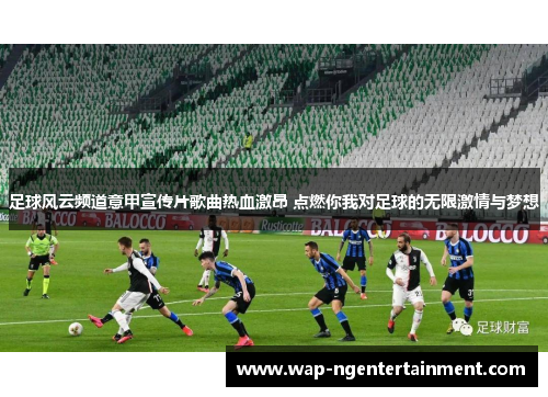 足球风云频道意甲宣传片歌曲热血激昂 点燃你我对足球的无限激情与梦想