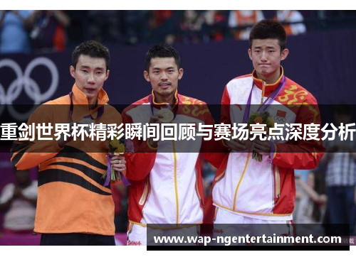 重剑世界杯精彩瞬间回顾与赛场亮点深度分析