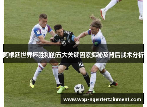 阿根廷世界杯胜利的五大关键因素揭秘及背后战术分析
