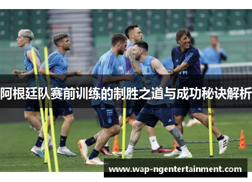 阿根廷队赛前训练的制胜之道与成功秘诀解析