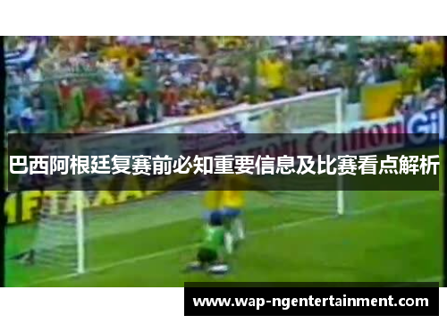 巴西阿根廷复赛前必知重要信息及比赛看点解析
